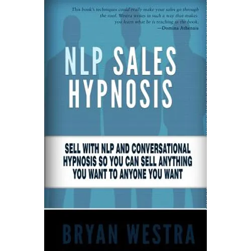 NLP Sales Hypnosis: Sell With NLP And Conversational Hypnosis So You Can Sell Anything You Want To Anyone You Want