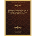 A Guide to Christ Or The Way of Directing Souls that Are Under the Work of Conversion