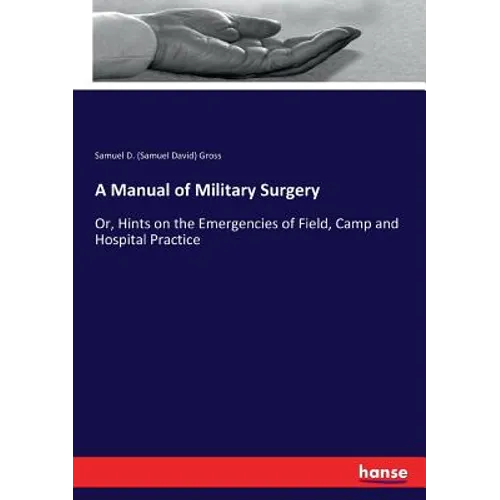 A Manual of Military Surgery: Or, Hints on the Emergencies of Field, Camp and Hospital Practice