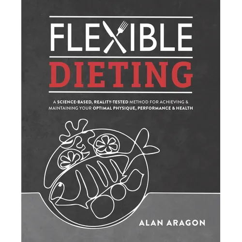 Flexible Dieting: A Science-Based, Reality-Tested Method for Achieving and Maintaining Your Optimal Physique, Performance & Health