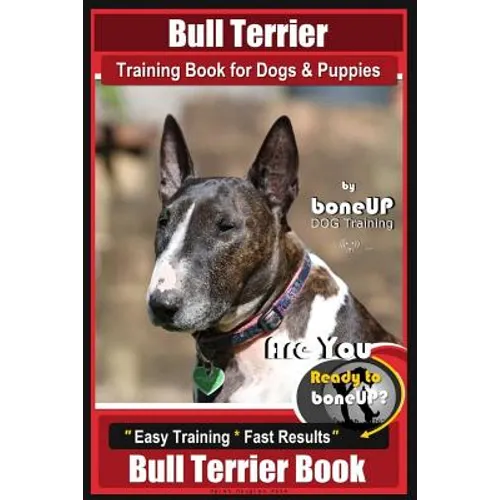Bull Terrier Training Book for Dogs and Puppies by Bone Up Dog Training: Are You Ready to Bone Up? Easy Training * Fast Results Bull Terrier Book