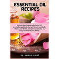 Essential Oil Recipes: Discover the ultimate collection of DIY aromatherapy blends that will elevate your body, enhance your health, transform your ho