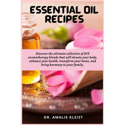 Essential Oil Recipes: Discover the ultimate collection of DIY aromatherapy blends that will elevate your body, enhance your health, transform your ho