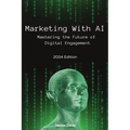 Marketing With AI: Mastering the Future of Digital Engagement (2024 Edition)