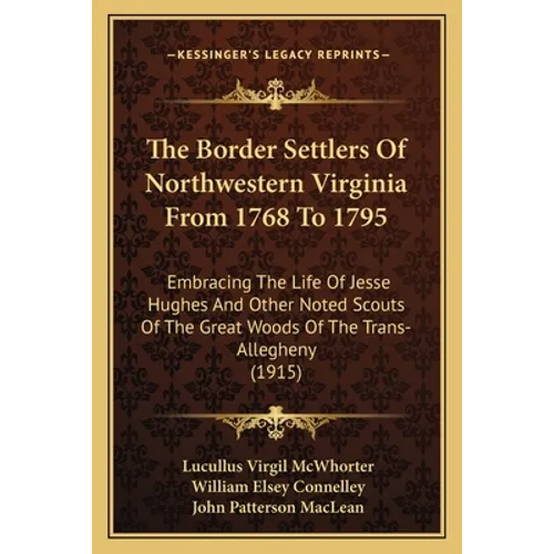 The Border Settlers Of Northwestern Virginia From 1768 To 1795: Embracing The Life Of Jesse Hughes And Other Noted Scouts Of The Great Woods Of The Tr