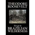 Through the Brazilian Wilderness by Theodore Roosevelt, Travel, Special Interest, Adventure, Essays & Travelogues