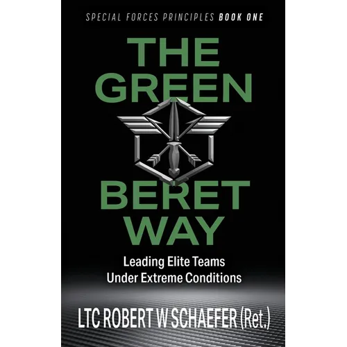 The Green Beret Way: Leading Elite Teams Under Extreme Conditions
