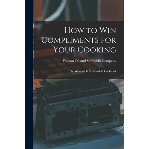 How to Win Compliments for Your Cooking: the Wesson Oil & Snowdrift Cookbook