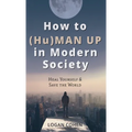 How to (Hu)Man Up in Modern Society: Heal Yourself & Save the World