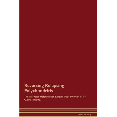 Reversing Relapsing Polychondritis The Raw Vegan Detoxification & Regeneration Workbook for Curing Patients.