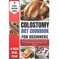 Colostomy Diet Cookbook for Beginners: Nourishing Recipes and Expert Guidance for Optimal Health and Comfort After Surgery