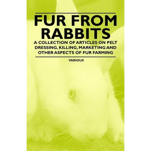 Fur from Rabbits - A Collection of Articles on Pelt Dressing, Killing, Marketing and Other Aspects of Fur Farming