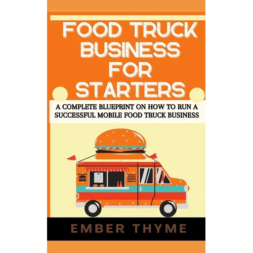 Food Truck Business For Starters: A Complete Blueprint On How To Run A Successful Mobile Food Truck Business