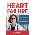 Heart Failure: Understanding the Disease, Rebuilding Your Strength, and Reclaiming Your Life