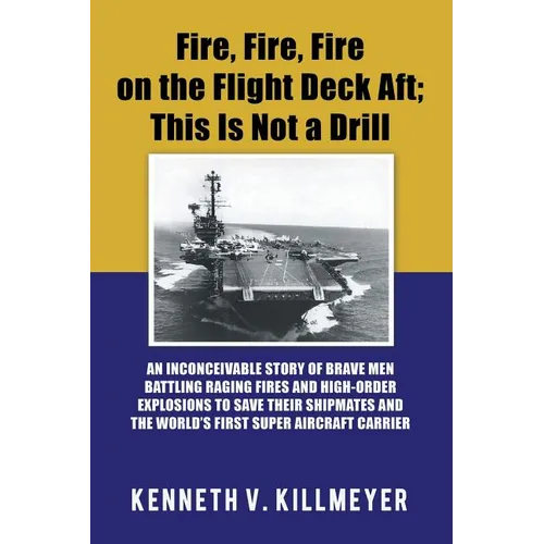 Fire, Fire, Fire on the Flight Deck Aft; This Is Not a Drill: An Inconceivable Story of Brave Men Battling Raging Fires and High-Order Explosions to S