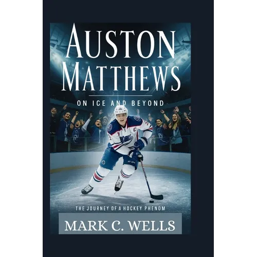 Auston Matthews: ON ICE AND BEYOND: The Journey of a Hockey Phenom