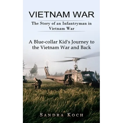 Vietnam War: The Story of an Infantryman in Vietnam War (A Blue-collar Kid's Journey to the Vietnam War and Back)