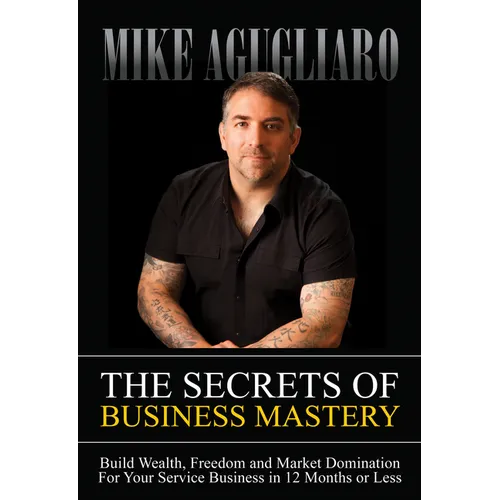 The Secrets of Business Mastery: Build Wealth, Freedom and Market Domination in 12 Months or Less