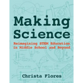 Making Science: Reimagining STEM Education in Middle School and Beyond