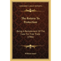 The Return To Protection: Being A Restatement Of The Case For Free Trade (1906)