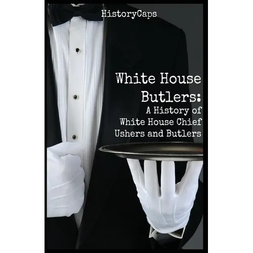 White House Butlers: A History of White House Chief Ushers and Butlers