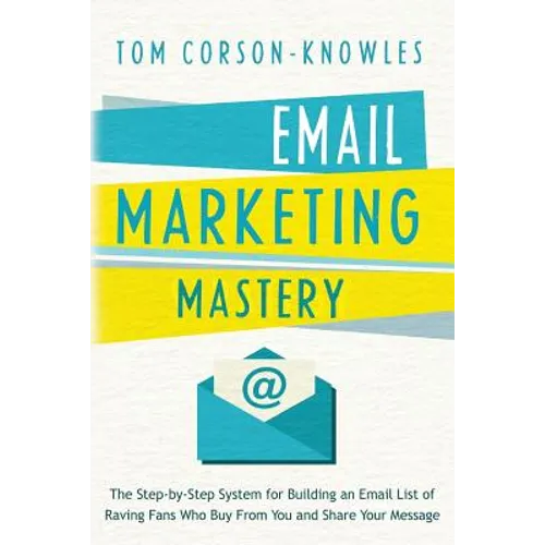 Email Marketing Mastery: The Step-By-Step System for Building an Email List of Raving Fans Who Buy From You and Share Your Message