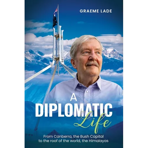 A Diplomatic Life: From Canberra, the Bush Capital to the roof of the world, The Himalayas