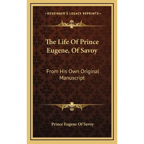 The Life Of Prince Eugene, Of Savoy: From His Own Original Manuscript