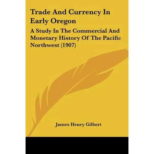 Trade And Currency In Early Oregon: A Study In The Commercial And Monetary History Of The Pacific Northwest (1907)