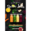 46 Delicious Detox Juice Recipes: A Complete Recipe Book of Healthy, Tasty Juice Ideas!