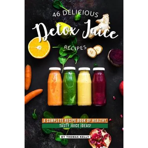46 Delicious Detox Juice Recipes: A Complete Recipe Book of Healthy, Tasty Juice Ideas!
