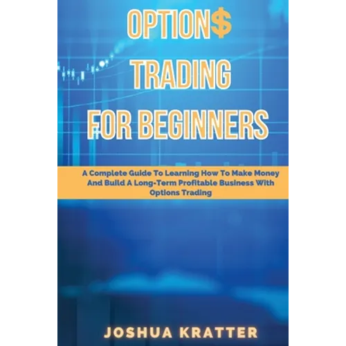 Options Trading For Beginners: A Complete Guide To Learning How To Make Money And Build Long-Term Profitable Business With Options Trading