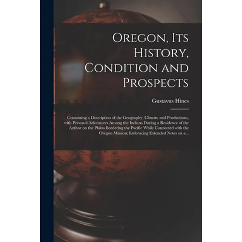 Oregon, Its History, Condition and Prospects [microform]: Containing a Description of the Geography, Climate and Productions, With Personal Adventures