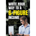 Write Your Way to a 6-Figure Income: Take Your Passion for Writing and Build It into a Profitable Business