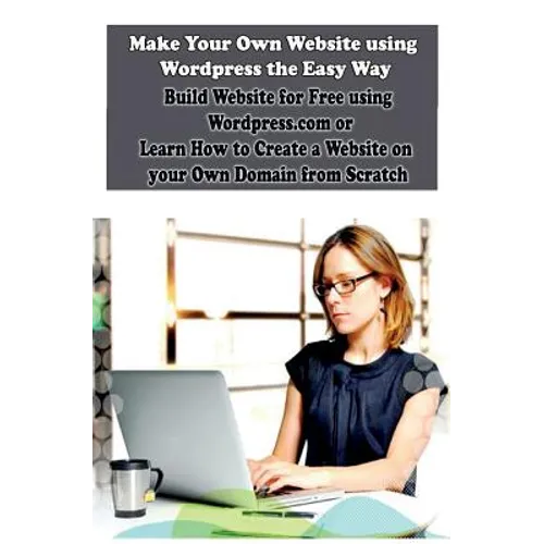 Make Your Own Website using Wordpress the Easy Way: Build Website for Free using Wordpress.com or Learn How to Create a Website on your Own Domain fro