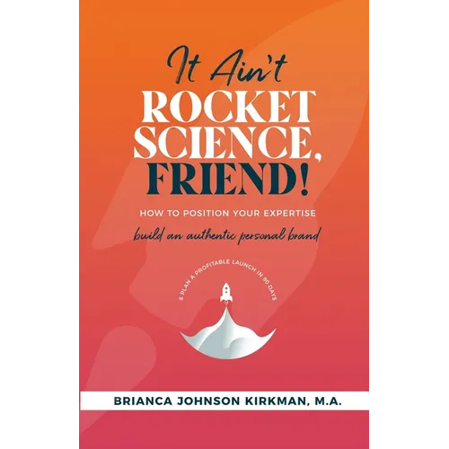 It Ain't Rocket Science, Friend!: How to Position Your Expertise, Build An Authentic Personal Brand, and Plan a Profitable Launch in 90 Days.