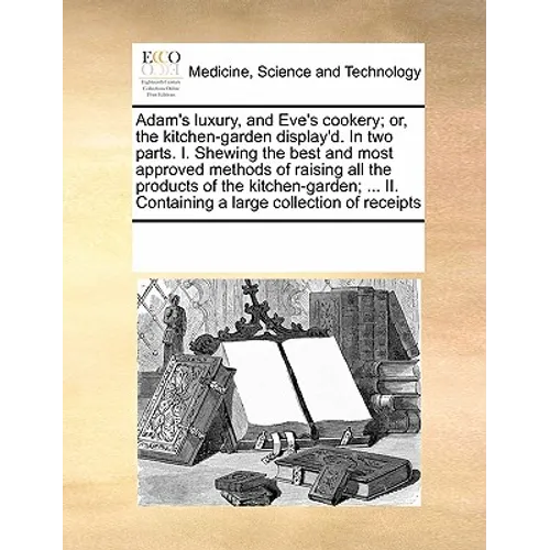 Adam's Luxury, and Eve's Cookery; Or, the Kitchen-Garden Display'd. in Two Parts. I. Shewing the Best and Most Approved Methods of Raising All the Pro