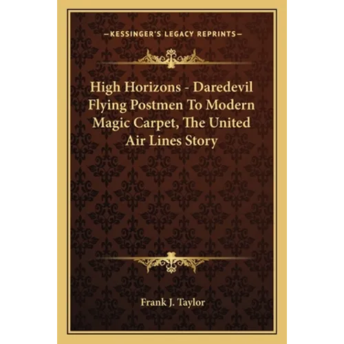 High Horizons - Daredevil Flying Postmen To Modern Magic Carpet, The United Air Lines Story