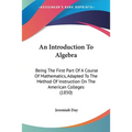 An Introduction To Algebra: Being The First Part Of A Course Of Mathematics, Adapted To The Method Of Instruction On The American Colleges (1850)