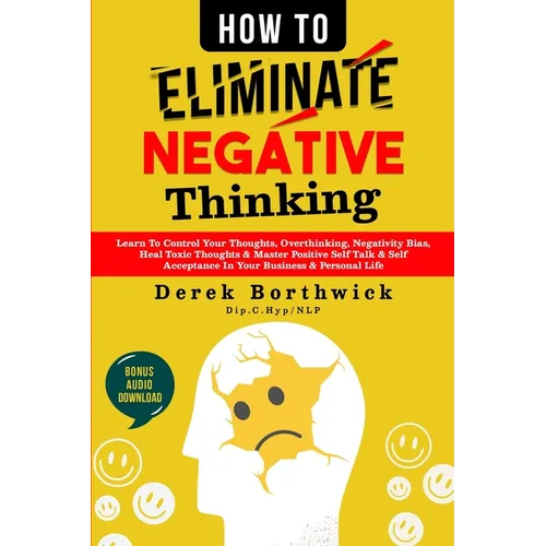 How to Eliminate Negative Thinking: Learn To Control Your Thoughts, Overthinking, Negativity Bias, Heal Toxic Thoughts & Master Positive Self Talk & S