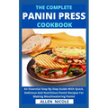 The Complete Panini Press Cookbook: An Essential Step By Step Guide With Quick, Delicious And Nutritious Panini Recipes For Making Mouthwatering Panin