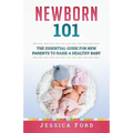 Newborn 101: The Essential Guide for New Parents to Raise a Healthy Baby