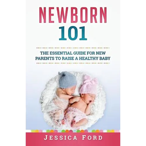 Newborn 101: The Essential Guide for New Parents to Raise a Healthy Baby