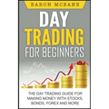 Day Trading: for Beginners: The Day Trading Guide for Making Money with Stocks, Options, Forex and More