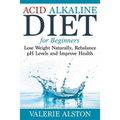 Acid Alkaline Diet For Beginners: Lose Weight Naturally, Rebalance pH Levels and Improve Health