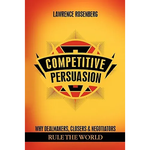 Competitive Persuasion: Why Dealmakers, Closers and Negotiators Rule the World