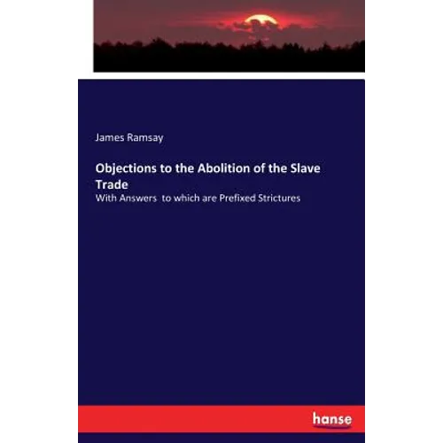 Objections to the Abolition of the Slave Trade: With Answers to which are Prefixed Strictures