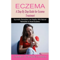 Eczema: A Step By Step Guide for Eczema Treatment (Ayurvedic Remedies Live Healthy With Natural Remedies to Avoid Eczema)