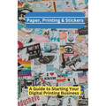 Paper, Printing & Stickers: A Beginner's Guide To Starting a Digital Printing Business