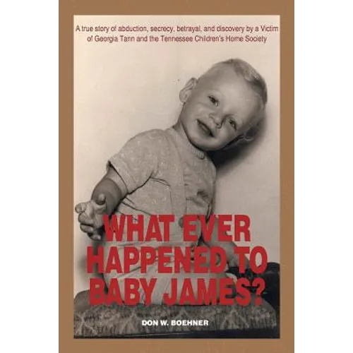 What Ever Happened to Baby James?: A true story of abduction, secrecy, betrayal, and discovery by a Victim of Georgia Tann and the Tennessee Children'